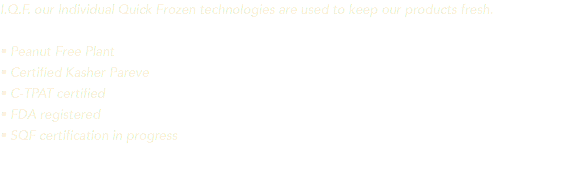 I.Q.F. our Individual Quick Frozen technologies are used to keep our products fresh. • Peanut Free Plant • Certified Kasher Pareve • C-TPAT certified • FDA registered • SQF certification in progress 